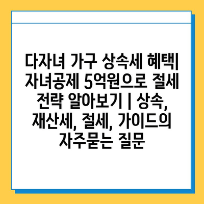 다자녀 가구 상속세 혜택| 자녀공제 5억원으로 절세 전략 알아보기 | 상속, 재산세, 절세, 가이드