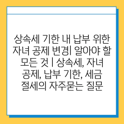 상속세 기한 내 납부 위한 자녀 공제 변경| 알아야 할 모든 것 | 상속세, 자녀 공제, 납부 기한, 세금 절세