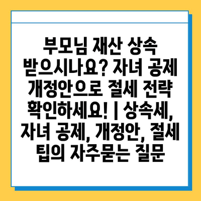 부모님 재산 상속 받으시나요? 자녀 공제 개정안으로 절세 전략 확인하세요! | 상속세, 자녀 공제, 개정안, 절세 팁