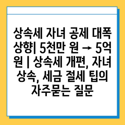 상속세 자녀 공제 대폭 상향| 5천만 원 → 5억 원 | 상속세 개편, 자녀 상속, 세금 절세 팁