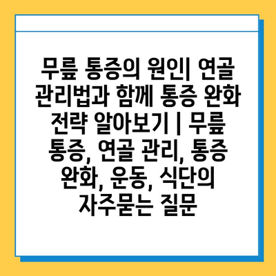 무릎 통증의 원인| 연골 관리법과 함께 통증 완화 전략 알아보기 | 무릎 통증, 연골 관리, 통증 완화, 운동, 식단