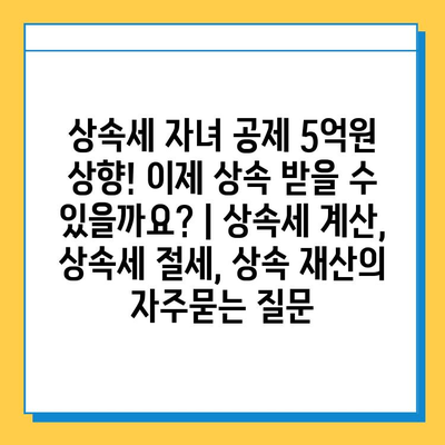 상속세 자녀 공제 5억원 상향! 이제 상속 받을 수 있을까요? | 상속세 계산, 상속세 절세, 상속 재산