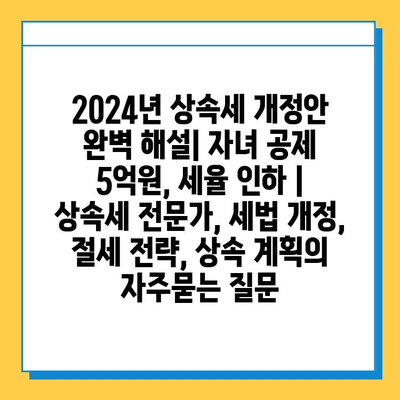 2024년 상속세 개정안 완벽 해설| 자녀 공제 5억원, 세율 인하 | 상속세 전문가, 세법 개정, 절세 전략, 상속 계획