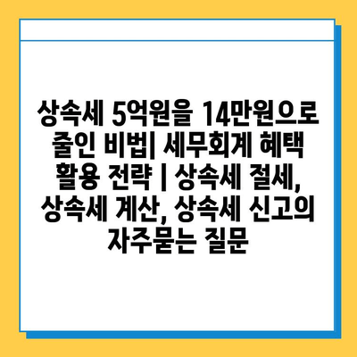 상속세 5억원을 14만원으로 줄인 비법| 세무회계 혜택 활용 전략 | 상속세 절세, 상속세 계산, 상속세 신고