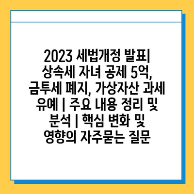 2023 세법개정 발표| 상속세 자녀 공제 5억, 금투세 폐지, 가상자산 과세 유예 | 주요 내용 정리 및 분석 | 핵심 변화 및 영향