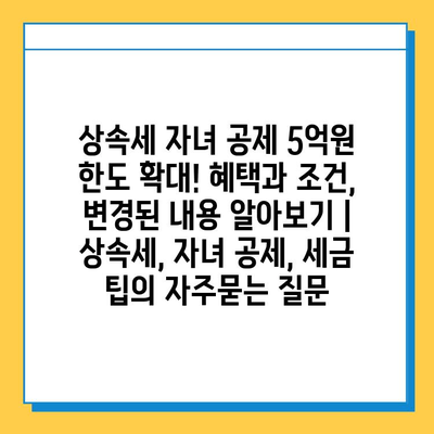 상속세 자녀 공제 5억원 한도 확대! 혜택과 조건, 변경된 내용 알아보기 | 상속세, 자녀 공제, 세금 팁