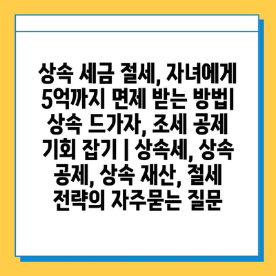 상속 세금 절세, 자녀에게 5억까지 면제 받는 방법| 상속 드가자, 조세 공제 기회 잡기 | 상속세, 상속 공제, 상속 재산, 절세 전략