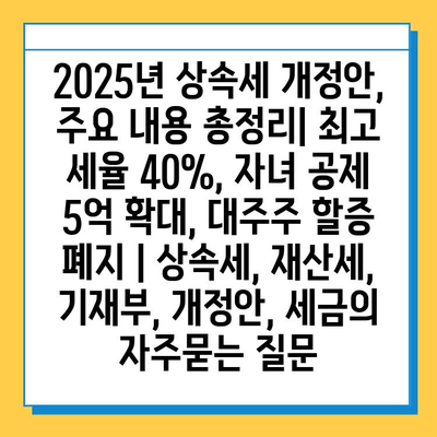 2025년 상속세 개정안, 주요 내용 총정리| 최고 세율 40%, 자녀 공제 5억 확대, 대주주 할증 폐지 | 상속세, 재산세, 기재부, 개정안, 세금