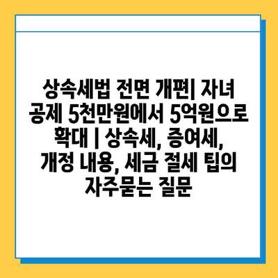 상속세법 전면 개편| 자녀 공제 5천만원에서 5억원으로 확대 | 상속세, 증여세, 개정 내용, 세금 절세 팁