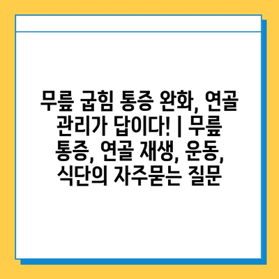 무릎 굽힘 통증 완화, 연골 관리가 답이다! | 무릎 통증, 연골 재생, 운동, 식단