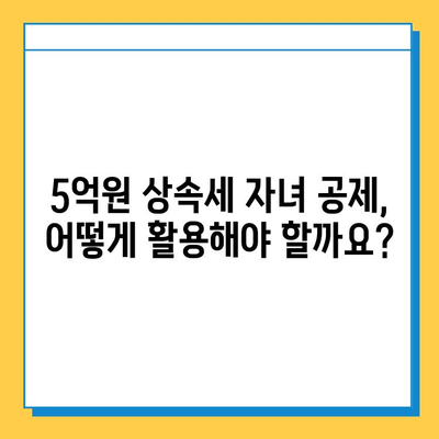 상속세 자녀 공제 5억원| 노후 사례 관리에 도움이 되는 핵심 정보 | 상속, 재산 관리, 노후 준비, 절세 팁