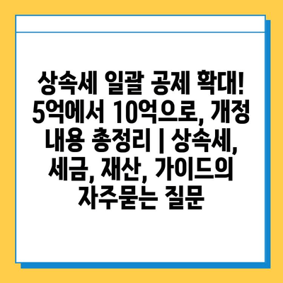 상속세 일괄 공제 확대! 5억에서 10억으로, 개정 내용 총정리 | 상속세, 세금, 재산, 가이드