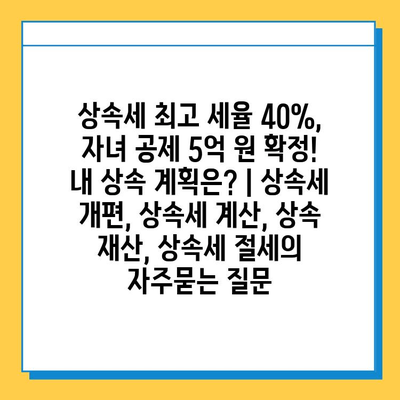 상속세 최고 세율 40%, 자녀 공제 5억 원 확정!  내 상속 계획은? | 상속세 개편, 상속세 계산, 상속 재산, 상속세 절세