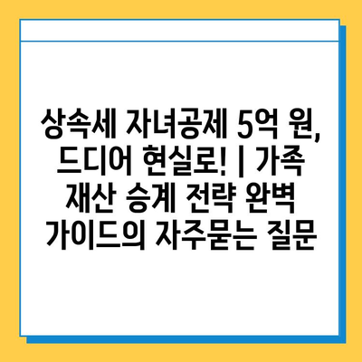 상속세 자녀공제 5억 원, 드디어 현실로! | 가족 재산 승계 전략 완벽 가이드