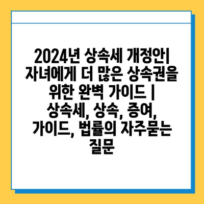 2024년 상속세 개정안| 자녀에게 더 많은 상속권을 위한 완벽 가이드 | 상속세, 상속, 증여, 가이드, 법률