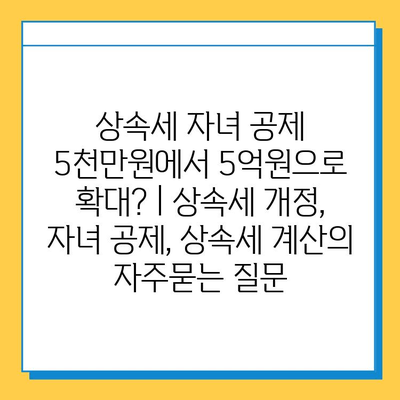 상속세 자녀 공제 5천만원에서 5억원으로 확대? | 상속세 개정, 자녀 공제, 상속세 계산