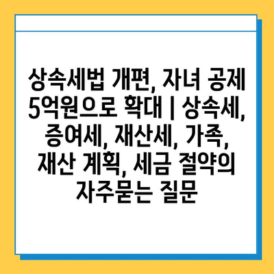 상속세법 개편, 자녀 공제 5억원으로 확대 | 상속세, 증여세, 재산세, 가족, 재산 계획, 세금 절약