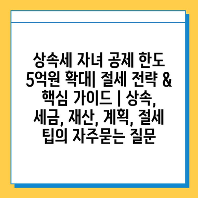 상속세 자녀 공제 한도 5억원 확대| 절세 전략 & 핵심 가이드 | 상속, 세금, 재산, 계획, 절세 팁