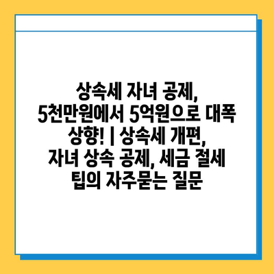 상속세 자녀 공제, 5천만원에서 5억원으로 대폭 상향! | 상속세 개편, 자녀 상속 공제, 세금 절세 팁