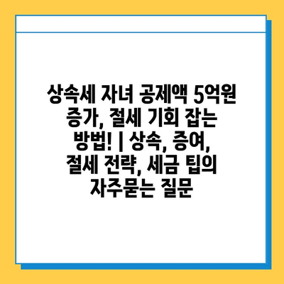 상속세 자녀 공제액 5억원 증가, 절세 기회 잡는 방법! | 상속, 증여, 절세 전략, 세금 팁