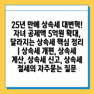 25년 만에 상속세 대변혁! 자녀 공제액 5억원 확대, 달라지는 상속세 핵심 정리 | 상속세 개편, 상속세 계산, 상속세 신고, 상속세 절세