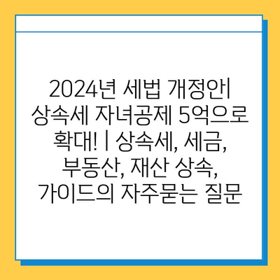 2024년 세법 개정안| 상속세 자녀공제 5억으로 확대! | 상속세, 세금, 부동산, 재산 상속, 가이드