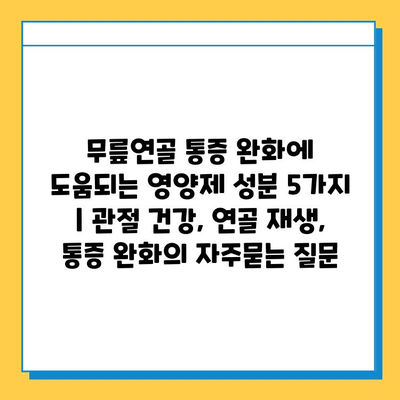 무릎연골 통증 완화에 도움되는 영양제 성분 5가지 | 관절 건강, 연골 재생, 통증 완화