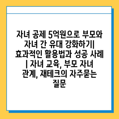 자녀 공제 5억원으로 부모와 자녀 간 유대 강화하기| 효과적인 활용법과 성공 사례 | 자녀 교육, 부모 자녀 관계, 재테크