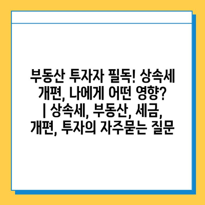 부동산 투자자 필독! 상속세 개편, 나에게 어떤 영향? | 상속세, 부동산, 세금, 개편, 투자