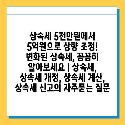 상속세 5천만원에서 5억원으로 상향 조정!  변화된 상속세, 꼼꼼히 알아보세요 | 상속세, 상속세 개정, 상속세 계산, 상속세 신고