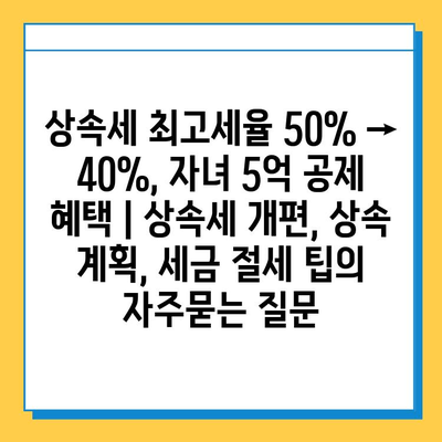 상속세 최고세율 50% → 40%, 자녀 5억 공제 혜택 | 상속세 개편, 상속 계획, 세금 절세 팁