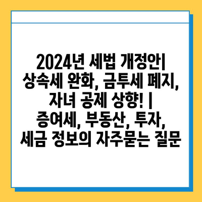 2024년 세법 개정안| 상속세 완화, 금투세 폐지, 자녀 공제 상향! | 증여세, 부동산, 투자, 세금 정보