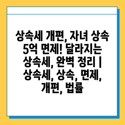 상속세 개편, 자녀 상속 5억 면제! 달라지는 상속세, 완벽 정리 | 상속세, 상속, 면제, 개편, 법률