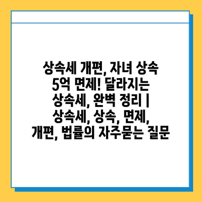 상속세 개편, 자녀 상속 5억 면제! 달라지는 상속세, 완벽 정리 | 상속세, 상속, 면제, 개편, 법률