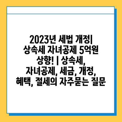 2023년 세법 개정| 상속세 자녀공제 5억원 상향! | 상속세, 자녀공제, 세금, 개정, 혜택, 절세