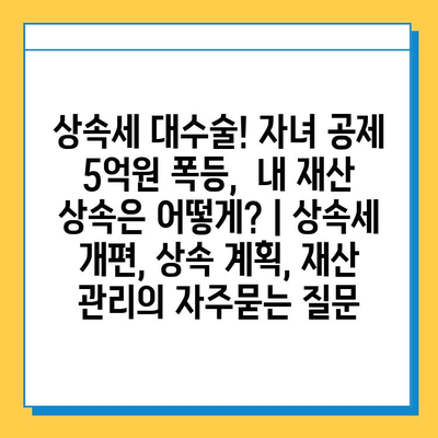 상속세 대수술! 자녀 공제 5억원 폭등,  내 재산 상속은 어떻게? | 상속세 개편, 상속 계획, 재산 관리