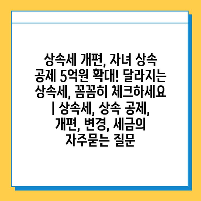 상속세 개편, 자녀 상속 공제 5억원 확대! 달라지는 상속세, 꼼꼼히 체크하세요 | 상속세, 상속 공제, 개편, 변경, 세금