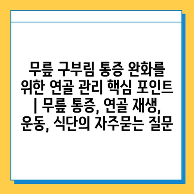 무릎 구부림 통증 완화를 위한 연골 관리 핵심 포인트 | 무릎 통증, 연골 재생, 운동, 식단