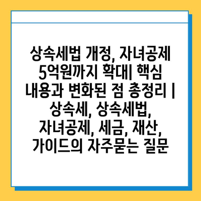 상속세법 개정, 자녀공제 5억원까지 확대| 핵심 내용과 변화된 점 총정리 | 상속세, 상속세법, 자녀공제, 세금, 재산, 가이드