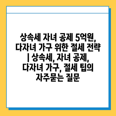 상속세 자녀 공제 5억원, 다자녀 가구 위한 절세 전략 | 상속세, 자녀 공제, 다자녀 가구, 절세 팁