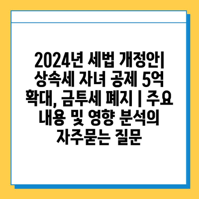 2024년 세법 개정안| 상속세 자녀 공제 5억 확대, 금투세 폐지 | 주요 내용 및 영향 분석