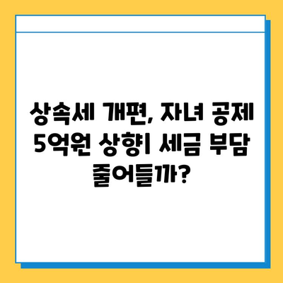 상속세 대폭 개편! 자녀 공제 5억원 상향,  세금 부담 완화될까? | 상속세 개편, 자녀 공제, 세금 계산, 상속 계획