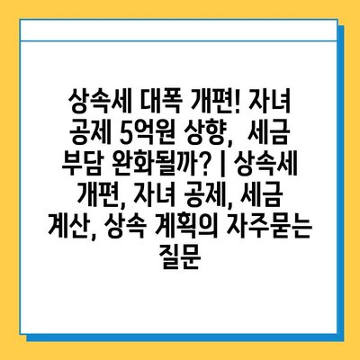 상속세 대폭 개편! 자녀 공제 5억원 상향,  세금 부담 완화될까? | 상속세 개편, 자녀 공제, 세금 계산, 상속 계획