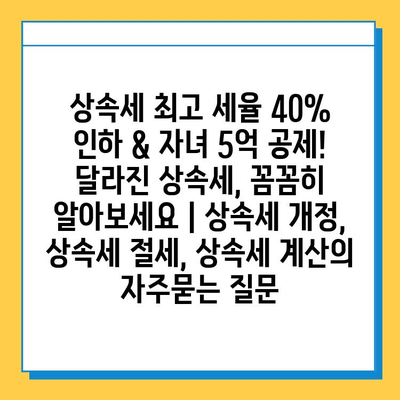 상속세 최고 세율 40% 인하 & 자녀 5억 공제! 달라진 상속세, 꼼꼼히 알아보세요 | 상속세 개정, 상속세 절세, 상속세 계산