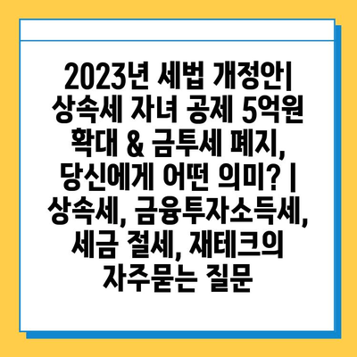 2023년 세법 개정안| 상속세 자녀 공제 5억원 확대 & 금투세 폐지, 당신에게 어떤 의미? | 상속세, 금융투자소득세, 세금 절세, 재테크