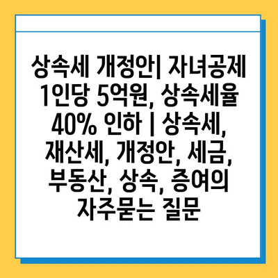 상속세 개정안| 자녀공제 1인당 5억원, 상속세율 40% 인하 | 상속세, 재산세, 개정안, 세금, 부동산, 상속, 증여