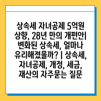 상속세 자녀공제 5억원 상향, 28년 만의 개편안| 변화된 상속세, 얼마나 유리해졌을까? | 상속세, 자녀공제, 개정, 세금, 재산