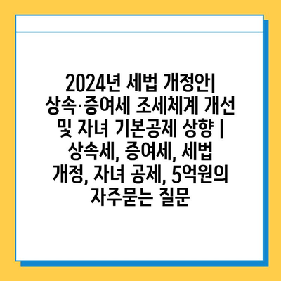 2024년 세법 개정안| 상속·증여세 조세체계 개선 및 자녀 기본공제 상향 | 상속세, 증여세, 세법 개정, 자녀 공제, 5억원