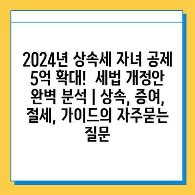 2024년 상속세 자녀 공제 5억 확대!  세법 개정안 완벽 분석 | 상속, 증여, 절세, 가이드