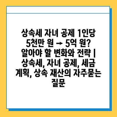 상속세 자녀 공제 1인당 5천만 원 → 5억 원? 알아야 할 변화와 전략 | 상속세, 자녀 공제, 세금 계획, 상속 재산